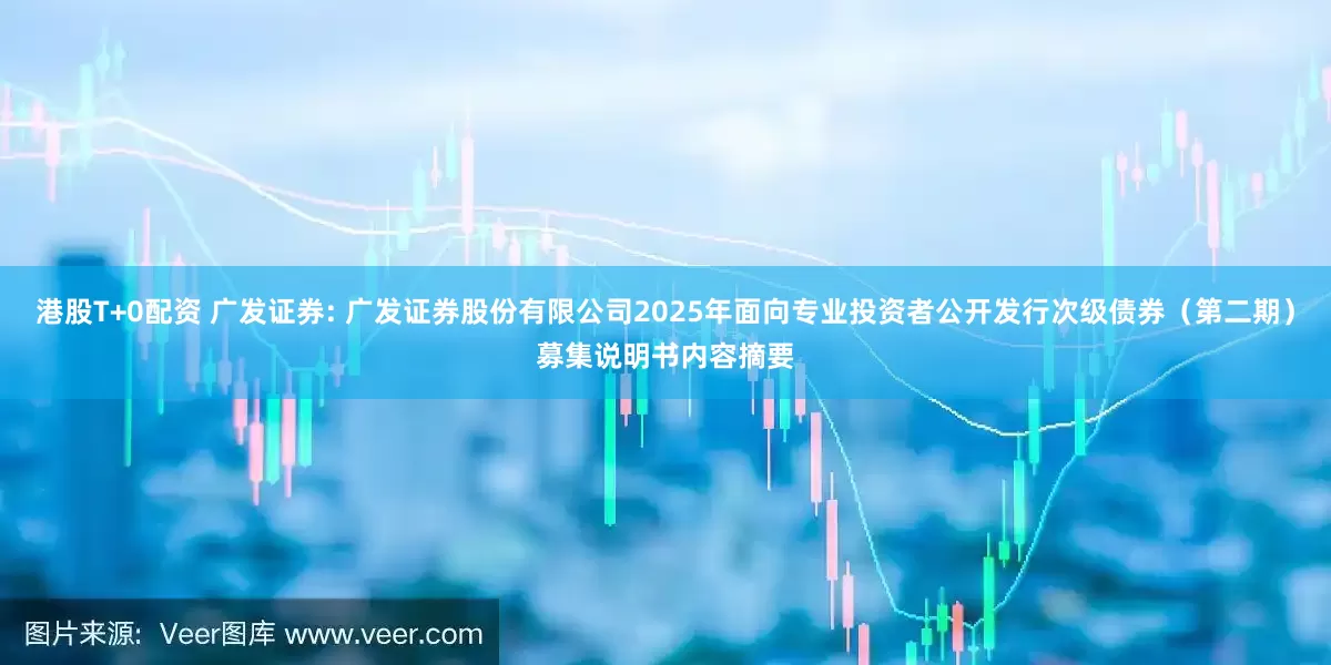港股T+0配资 广发证券: 广发证券股份有限公司2025年面向专业投资者公开发行次级债券（第二期）募集说明书内容摘要