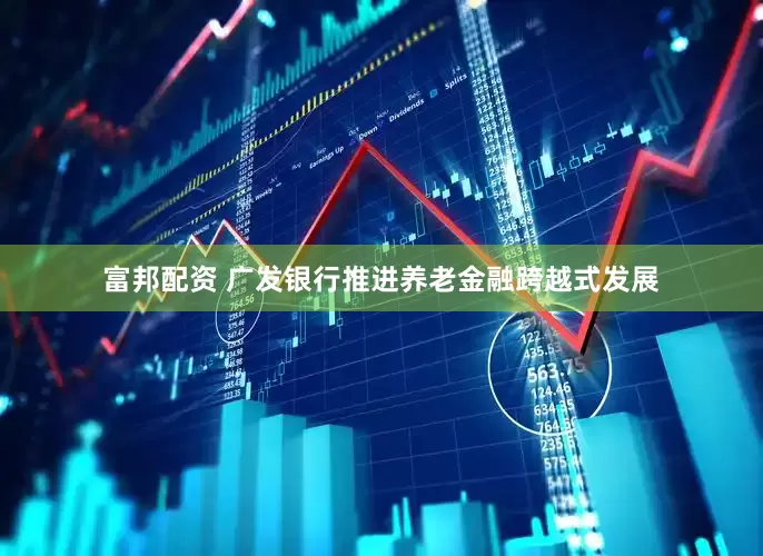 富邦配资 广发银行推进养老金融跨越式发展