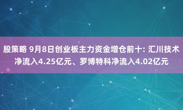 股策略 9月8日创业板主力资金增仓前十: 汇川技术净流入4.25亿元、罗博特科净流入4.02亿元
