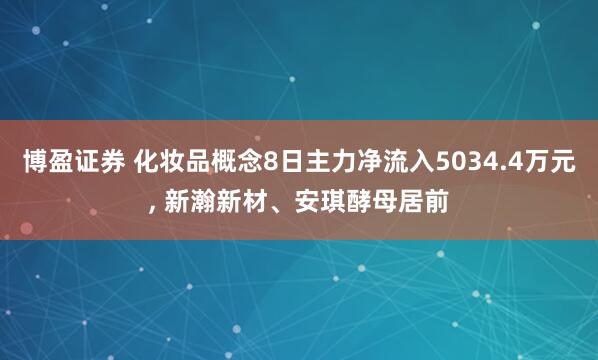 博盈证券 化妆品概念8日主力净流入5034.4万元, 新瀚新材、安琪酵母居前