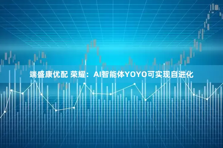 端盛康优配 荣耀：AI智能体YOYO可实现自进化