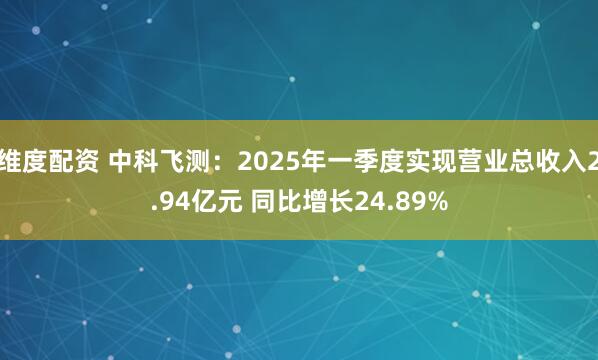 维度配资 中科飞测：2025年一季度实现营业总收入2.94亿元 同比增长24.89%