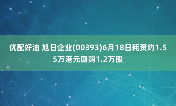 优配好油 旭日企业(00393)6月18日耗资约1.55万港元回购1.2万股