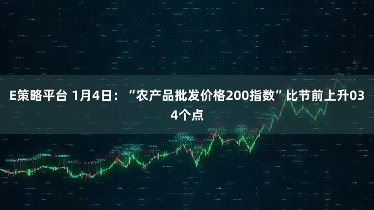 E策略平台 1月4日：“农产品批发价格200指数”比节前上升034个点