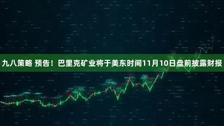 九八策略 预告！巴里克矿业将于美东时间11月10日盘前披露财报