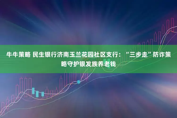牛牛策略 民生银行济南玉兰花园社区支行：“三步走”防诈策略守护银发族养老钱
