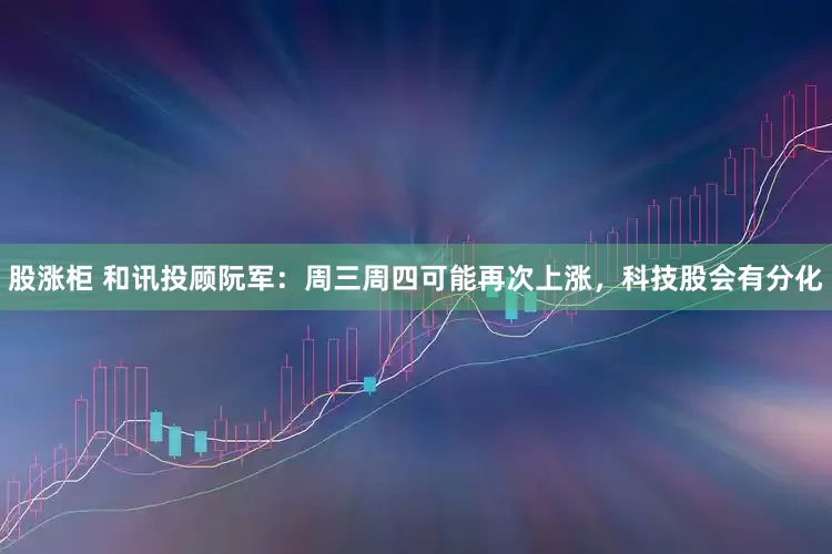 股涨柜 和讯投顾阮军：周三周四可能再次上涨，科技股会有分化